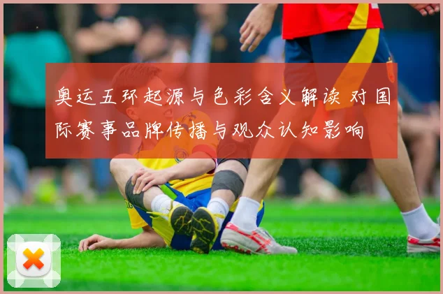 奥运五环起源与色彩含义解读 对国际赛事品牌传播与观众认知影响