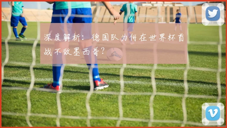 深度解析：德国队为何在世界杯首战不敌墨西哥？