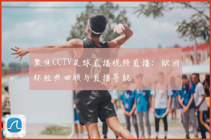 聚焦CCTV足球直播视频直播：欧洲杯经典回顾与直播导航