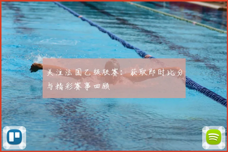 关注法国乙级联赛:获取即时比分与精彩赛事回顾