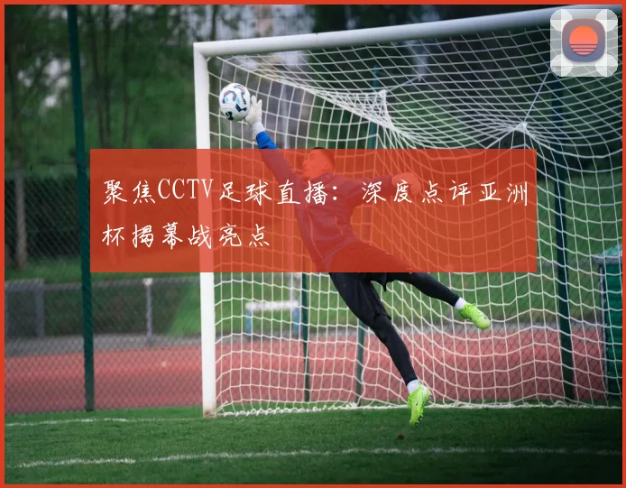 聚焦CCTV足球直播：深度点评亚洲杯揭幕战亮点