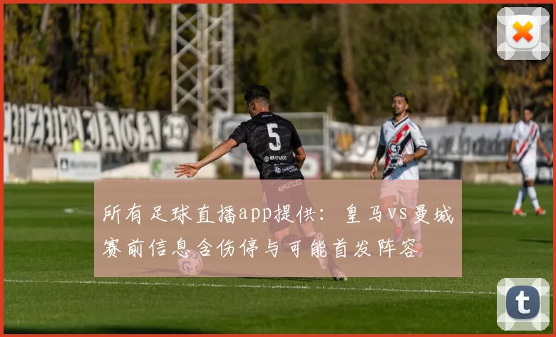 所有足球直播app提供：皇马vs曼城赛前信息含伤停与可能首发阵容
