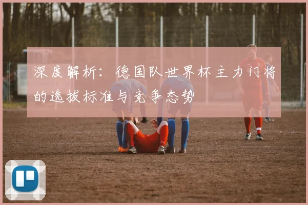 深度解析：德国队世界杯主力门将的选拔标准与竞争态势