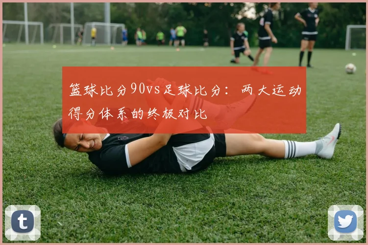 篮球比分90vs足球比分:两大运动得分体系的终极对比