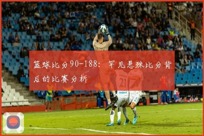 篮球比分90-188:罕见悬殊比分背后的比赛分析