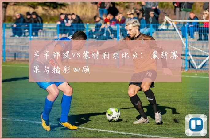 辛辛那提vs蒙特利尔比分:最新赛果与精彩回顾