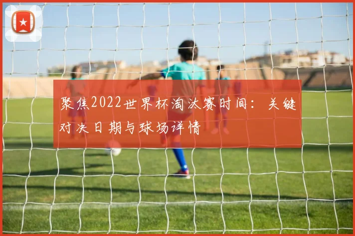 聚焦2022世界杯淘汰赛时间：关键对决日期与球场详情